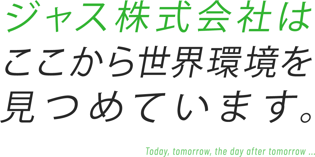 ジャス株式会社はここから世界環境を見つめています。 Today, tomorrow, the day, after tomorrow ...